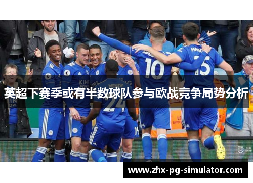 英超下赛季或有半数球队参与欧战竞争局势分析 英超下赛季或有半数球队参与欧战竞争局势分析
