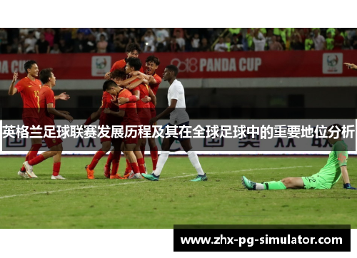 英格兰足球联赛发展历程及其在全球足球中的重要地位分析 英格兰足球联赛发展历程及其在全球足球中的重要地位分析