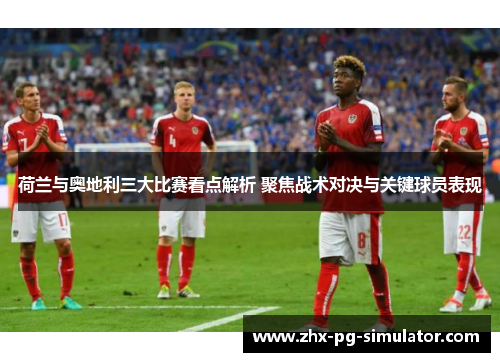荷兰与奥地利三大比赛看点解析 聚焦战术对决与关键球员表现 荷兰与奥地利三大比赛看点解析 聚焦战术对决与关键球员表现
