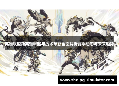 英雄联盟新英雄崛起与战术革新全面解析赛季动态与未来趋势