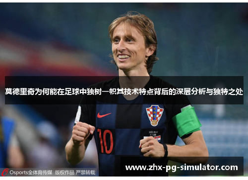 莫德里奇为何能在足球中独树一帜其技术特点背后的深层分析与独特之处