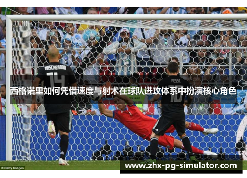 西格诺里如何凭借速度与射术在球队进攻体系中扮演核心角色 西格诺里如何凭借速度与射术在球队进攻体系中扮演核心角色