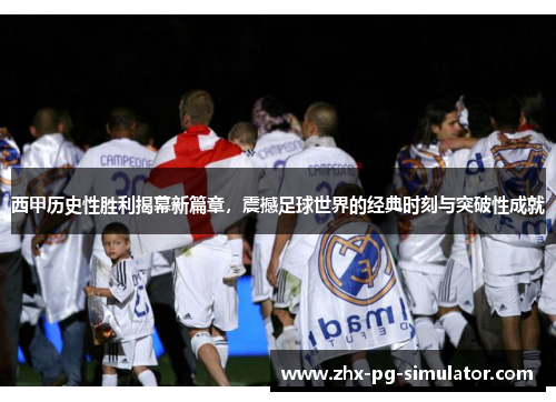西甲历史性胜利揭幕新篇章,震撼足球世界的经典时刻与突破性成就 西甲历史性胜利揭幕新篇章,震撼足球世界的经典时刻与突破性成就