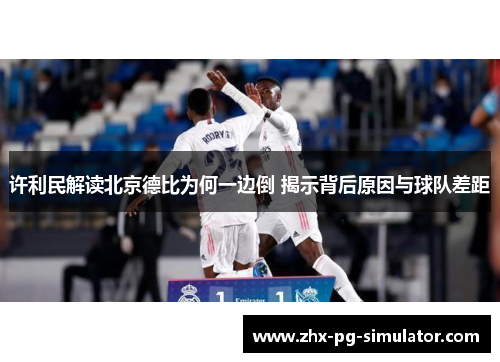 许利民解读北京德比为何一边倒 揭示背后原因与球队差距