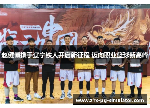 赵健博携手辽宁铁人开启新征程 迈向职业篮球新高峰 赵健博携手辽宁铁人开启新征程 迈向职业篮球新高峰