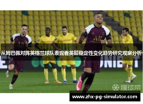 从姆巴佩对阵英格兰球队表现看英超稳定性变化趋势研究观察分析