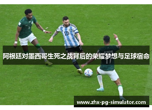 阿根廷对墨西哥生死之战背后的荣耀梦想与足球宿命 阿根廷对墨西哥生死之战背后的荣耀梦想与足球宿命