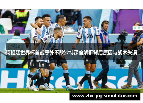 阿根廷世界杯首战意外不敌沙特深度解析背后原因与战术失误 阿根廷世界杯首战意外不敌沙特深度解析背后原因与战术失误