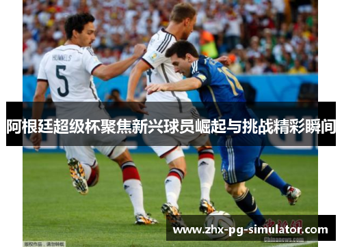 阿根廷超级杯聚焦新兴球员崛起与挑战精彩瞬间