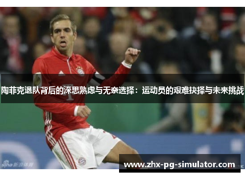 陶菲克退队背后的深思熟虑与无奈选择:运动员的艰难抉择与未来挑战 陶菲克退队背后的深思熟虑与无奈选择:运动员的艰难抉择与未来挑战