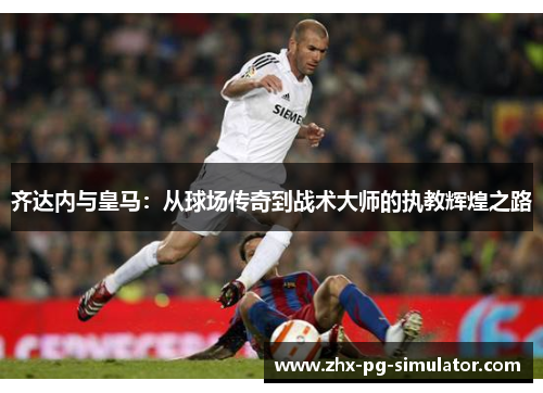 齐达内与皇马：从球场传奇到战术大师的执教辉煌之路