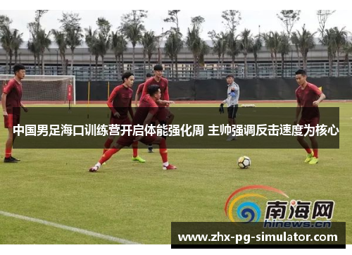 中国男足海口训练营开启体能强化周 主帅强调反击速度为核心