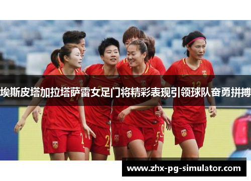 埃斯皮塔加拉塔萨雷女足门将精彩表现引领球队奋勇拼搏