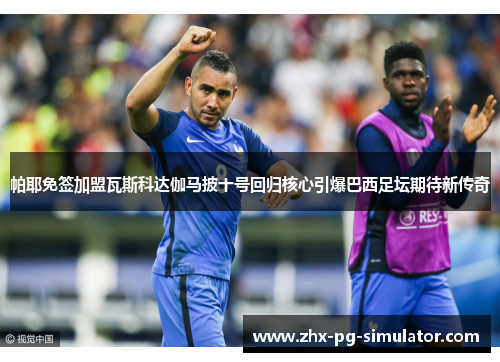 帕耶免签加盟瓦斯科达伽马披十号回归核心引爆巴西足坛期待新传奇