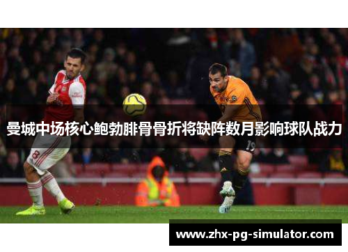 曼城中场核心鲍勃腓骨骨折将缺阵数月影响球队战力