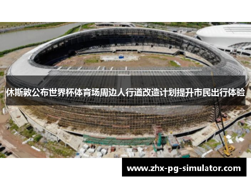 休斯敦公布世界杯体育场周边人行道改造计划提升市民出行体验