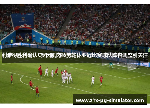 利雅得胜利确认C罗因肌肉疲劳轮休亚冠比赛球队阵容调整引关注