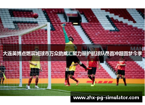 大连英博点燃滨城球市万众助威汇聚力量护航球队昂首冲超圆梦今季