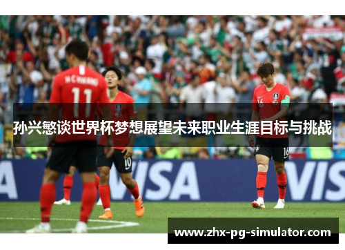 孙兴慜谈世界杯梦想展望未来职业生涯目标与挑战