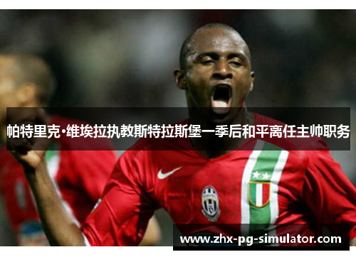 帕特里克·维埃拉执教斯特拉斯堡一季后和平离任主帅职务