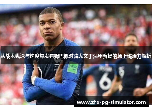 从战术纵深与速度爆发看姆巴佩对阵尤文于法甲赛场的场上统治力解析 从战术纵深与速度爆发看姆巴佩对阵尤文于法甲赛场的场上统治力解析