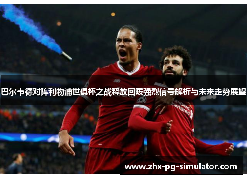 巴尔韦德对阵利物浦世俱杯之战释放回暖强烈信号解析与未来走势展望 巴尔韦德对阵利物浦世俱杯之战释放回暖强烈信号解析与未来走势展望