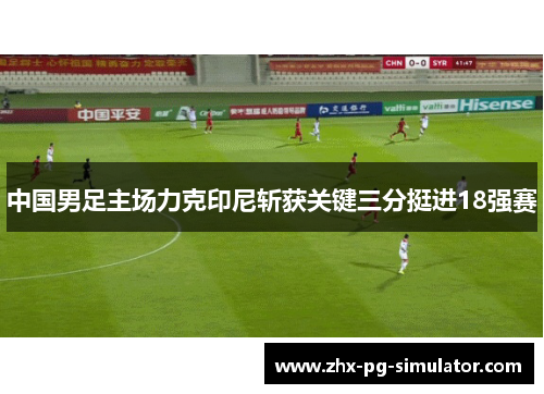 中国男足主场力克印尼斩获关键三分挺进18强赛 中国男足主场力克印尼斩获关键三分挺进18强赛