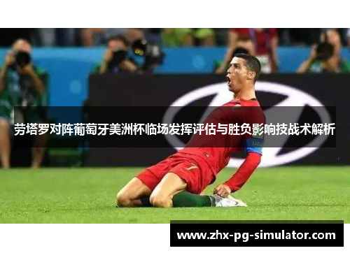 劳塔罗对阵葡萄牙美洲杯临场发挥评估与胜负影响技战术解析