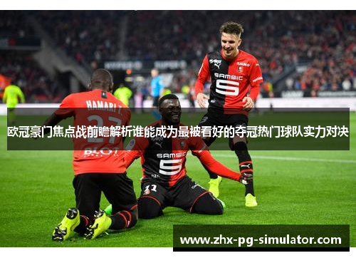 欧冠豪门焦点战前瞻解析谁能成为最被看好的夺冠热门球队实力对决 欧冠豪门焦点战前瞻解析谁能成为最被看好的夺冠热门球队实力对决